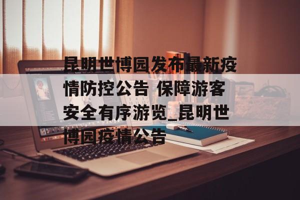 昆明世博园发布最新疫情防控公告 保障游客安全有序游览_昆明世博园疫情公告