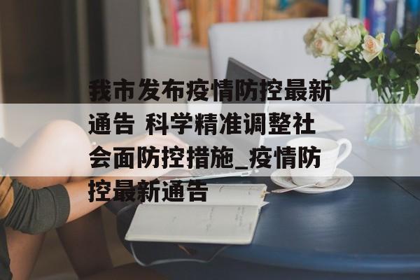 我市发布疫情防控最新通告 科学精准调整社会面防控措施_疫情防控最新通告