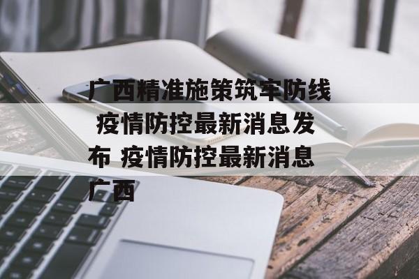 广西精准施策筑牢防线 疫情防控最新消息发布 疫情防控最新消息广西
