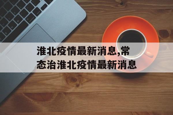淮北疫情最新消息,常态治淮北疫情最新消息