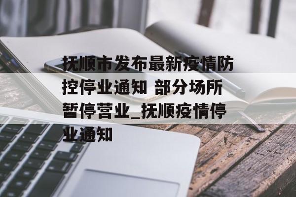 抚顺市发布最新疫情防控停业通知 部分场所暂停营业_抚顺疫情停业通知