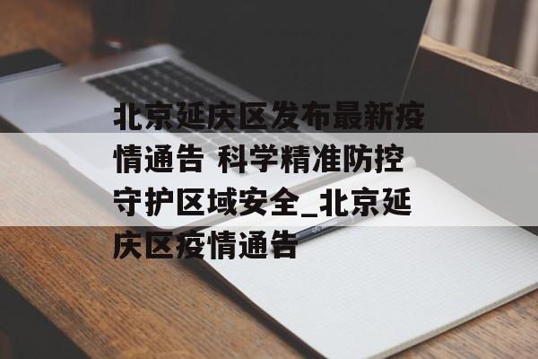 北京延庆区发布最新疫情通告 科学精准防控守护区域安全_北京延庆区疫情通告