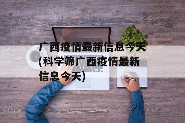 广西疫情最新信息今天(科学筛广西疫情最新信息今天)
