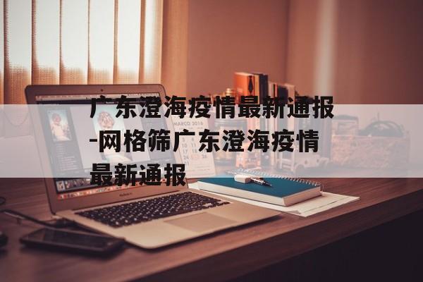 广东澄海疫情最新通报-网格筛广东澄海疫情最新通报