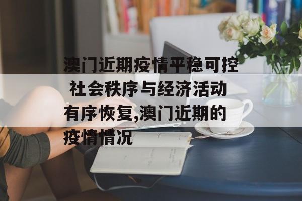 澳门近期疫情平稳可控 社会秩序与经济活动有序恢复,澳门近期的疫情情况