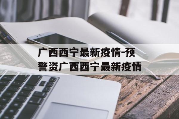 广西西宁最新疫情-预警资广西西宁最新疫情