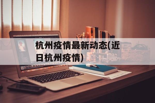 杭州疫情最新动态(近日杭州疫情)