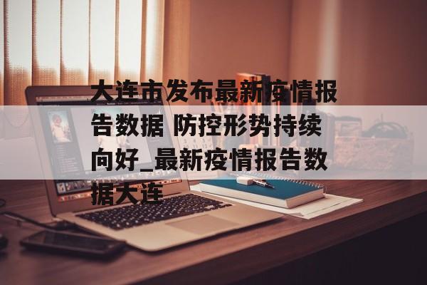 大连市发布最新疫情报告数据 防控形势持续向好_最新疫情报告数据大连