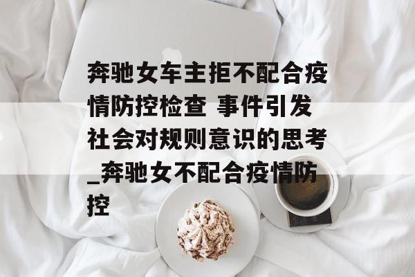 奔驰女车主拒不配合疫情防控检查 事件引发社会对规则意识的思考_奔驰女不配合疫情防控