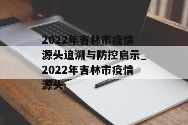 2022年吉林市疫情源头追溯与防控启示_2022年吉林市疫情源头