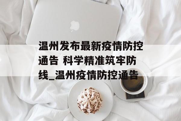温州发布最新疫情防控通告 科学精准筑牢防线_温州疫情防控通告