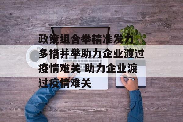 政策组合拳精准发力 多措并举助力企业渡过疫情难关 助力企业渡过疫情难关