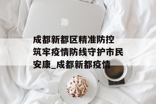 成都新都区精准防控 筑牢疫情防线守护市民安康_成都新都疫情