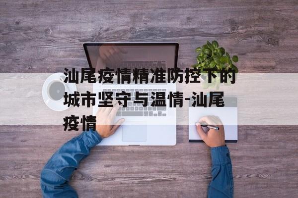 汕尾疫情精准防控下的城市坚守与温情-汕尾疫情