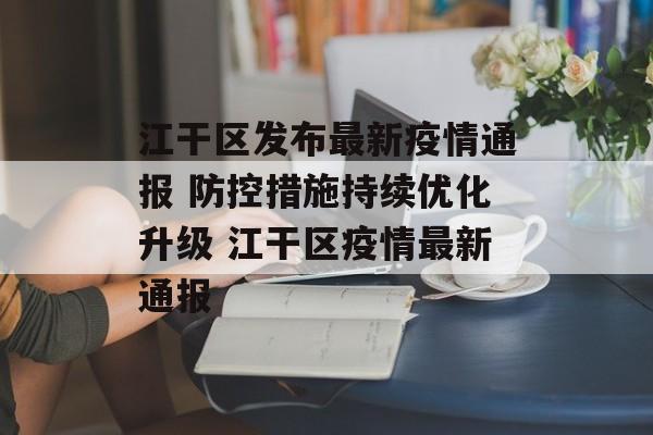 江干区发布最新疫情通报 防控措施持续优化升级 江干区疫情最新通报