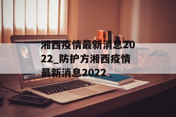 湘西疫情最新消息2022_防护方湘西疫情最新消息2022