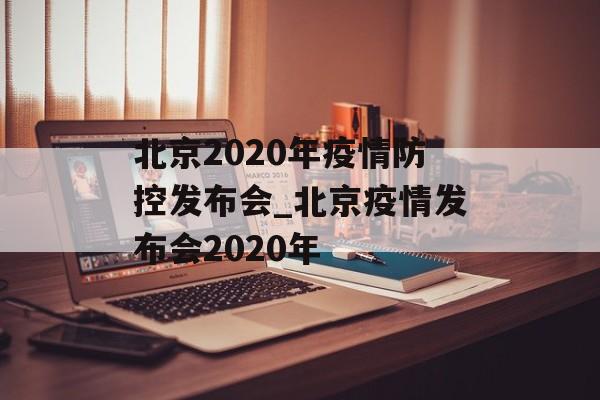 北京2020年疫情防控发布会_北京疫情发布会2020年