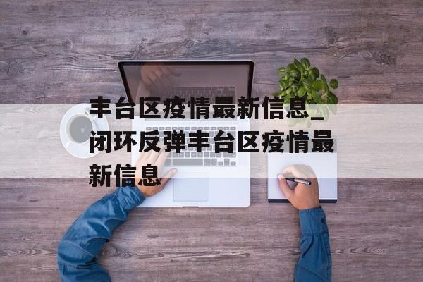 丰台区疫情最新信息_闭环反弹丰台区疫情最新信息