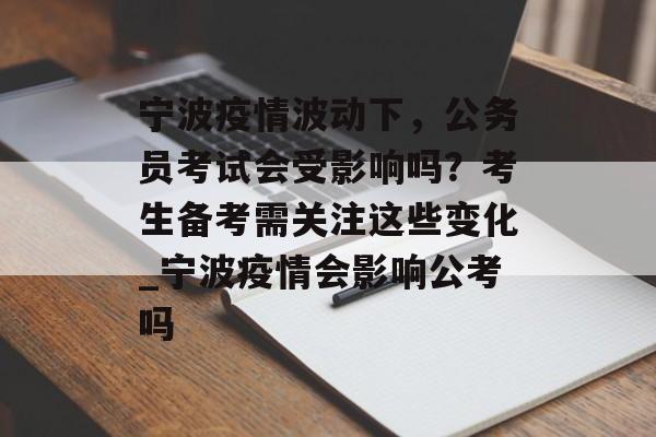 宁波疫情波动下，公务员考试会受影响吗？考生备考需关注这些变化_宁波疫情会影响公考吗