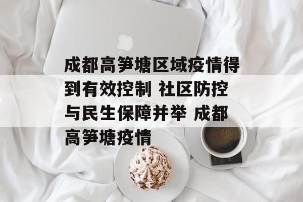 成都高笋塘区域疫情得到有效控制 社区防控与民生保障并举 成都高笋塘疫情